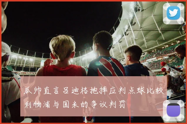 瓜帅直言吕迪格抱摔应判点球比较利物浦与国米的争议判罚