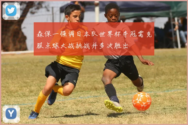 森保一强调日本队世界杯夺冠需克服点球大战挑战并多次胜出
