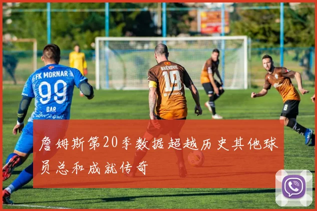 詹姆斯第20季数据超越历史其他球员总和成就传奇