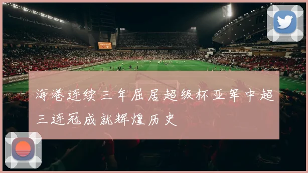 海港连续三年屈居超级杯亚军中超三连冠成就辉煌历史