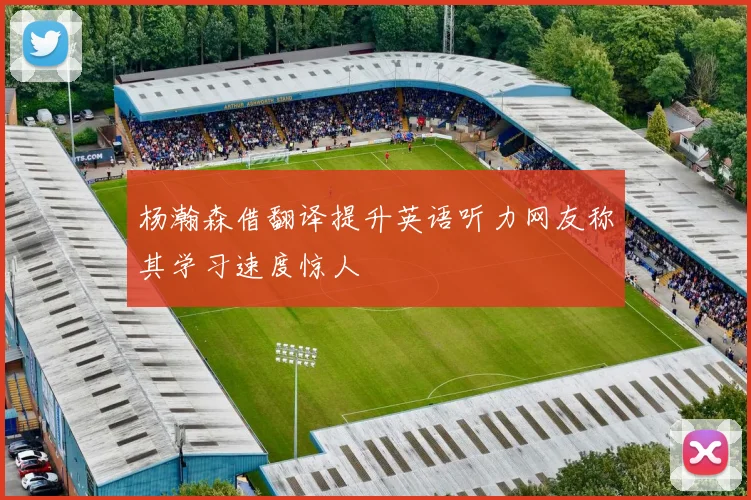 杨瀚森借翻译提升英语听力网友称其学习速度惊人