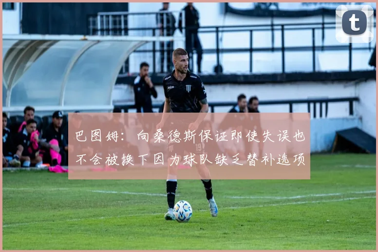 巴图姆：向桑德斯保证即使失误也不会被换下因为球队缺乏替补选项