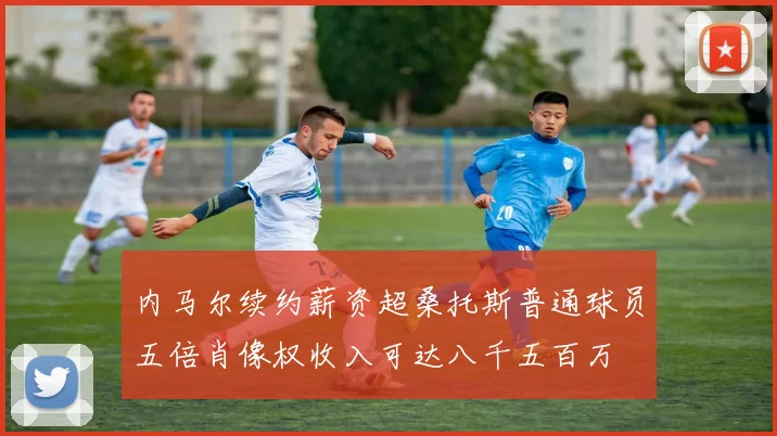 内马尔续约薪资超桑托斯普通球员五倍肖像权收入可达八千五百万