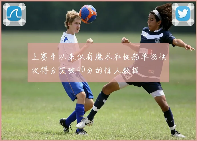 上赛季以来仅有魔术和快船单场快攻得分突破40分的惊人数据