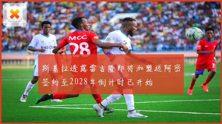 斯基拉透露雷吉隆即将加盟迈阿密签约至2028年倒计时已开始