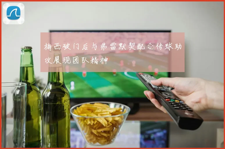 梅西破门后与弗雷默契配合传球助攻展现团队精神