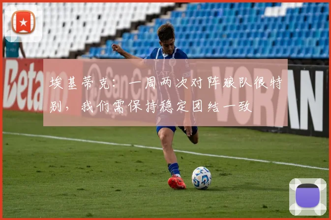 埃基蒂克：一周两次对阵狼队很特别，我们需保持稳定团结一致