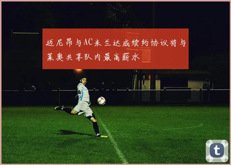 迈尼昂与AC米兰达成续约协议将与莱奥共享队内最高薪水