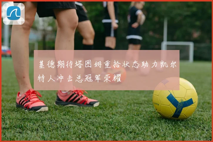 基德期待塔图姆重拾状态助力凯尔特人冲击总冠军荣耀