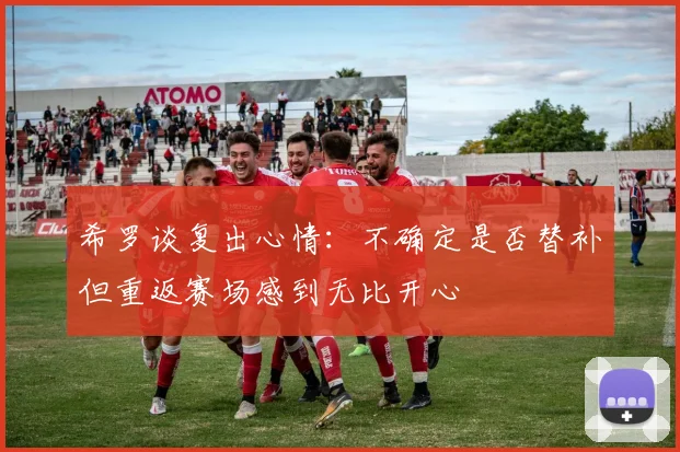 希罗谈复出心情：不确定是否替补但重返赛场感到无比开心