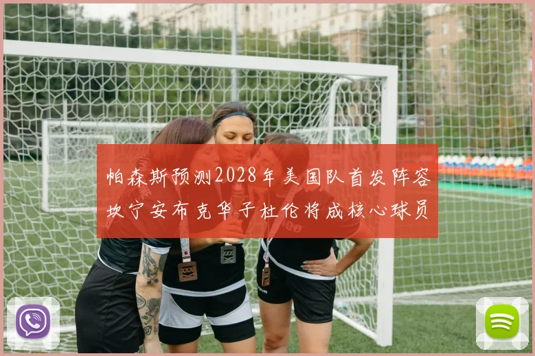 帕森斯预测2028年美国队首发阵容坎宁安布克华子杜伦将成核心球员