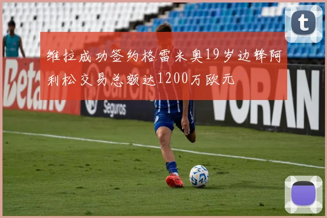 维拉成功签约格雷米奥19岁边锋阿利松交易总额达1200万欧元