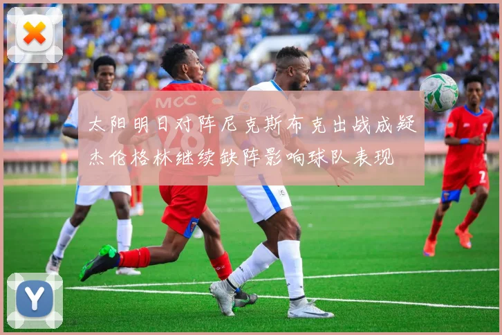 太阳明日对阵尼克斯布克出战成疑杰伦格林继续缺阵影响球队表现