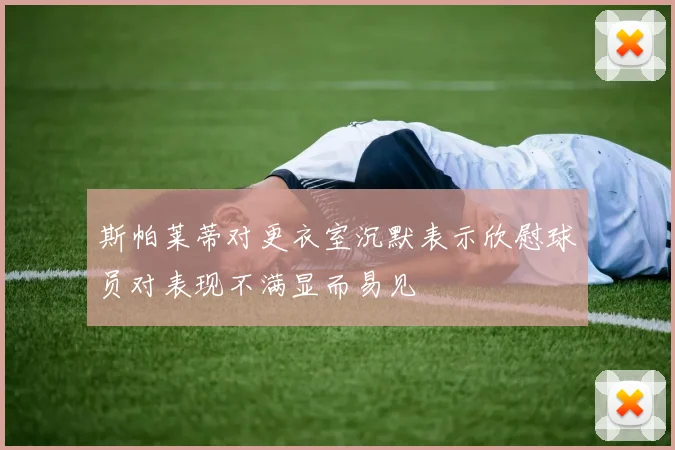 斯帕莱蒂对更衣室沉默表示欣慰球员对表现不满显而易见
