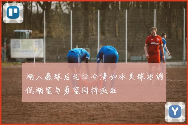 湖人赢球后论坛冷清如冰美球迷调侃湖蜜与勇蜜同样疯狂