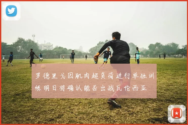 罗德里戈因肌肉超负荷进行单独训练明日将确认能否出战瓦伦西亚