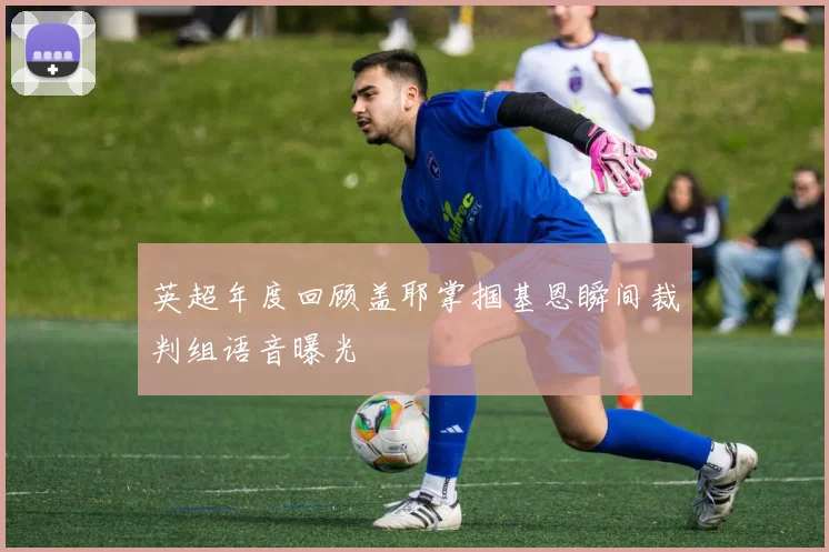 英超年度回顾盖耶掌掴基恩瞬间裁判组语音曝光