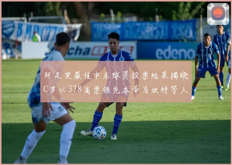 环足奖最佳中东球员投票结果揭晓C罗以378高票领先本泽马坎特等人