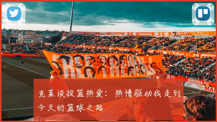 克莱谈投篮热爱：热情驱动我走到今天的篮球之路