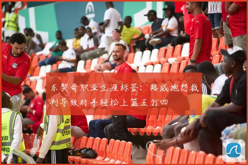 东契奇职业生涯标签：路威抱怨裁判导致对手轻松上篮五打四