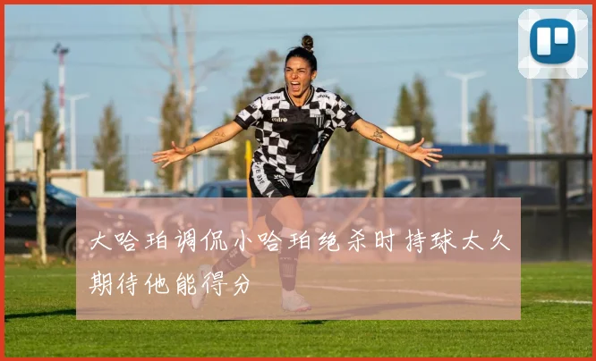 大哈珀调侃小哈珀绝杀时持球太久期待他能得分