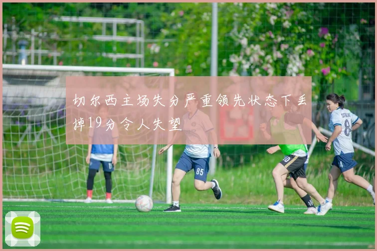 切尔西主场失分严重领先状态下丢掉19分令人失望