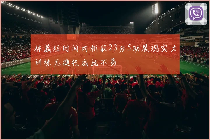 林葳短时间内斩获23分5助展现实力训练无捷径成就不易