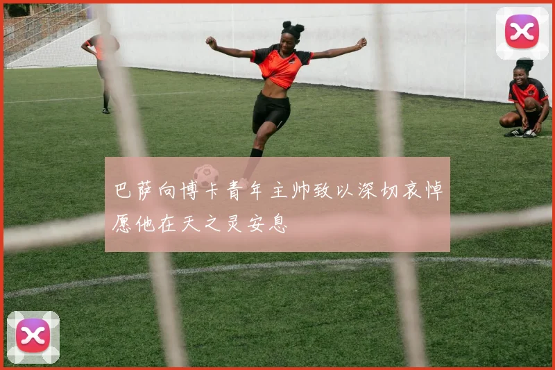 巴萨向博卡青年主帅致以深切哀悼愿他在天之灵安息