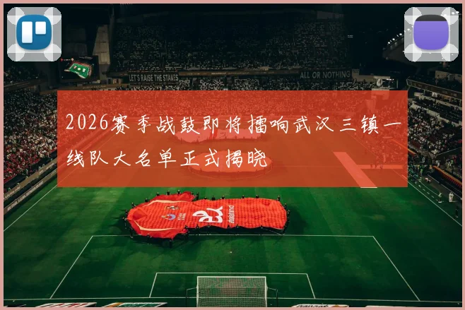 2026赛季战鼓即将擂响武汉三镇一线队大名单正式揭晓
