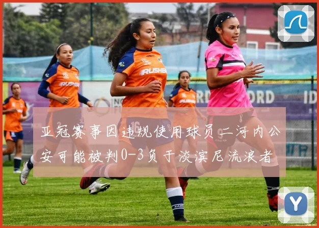 亚冠赛事因违规使用球员二河内公安可能被判0-3负于淡滨尼流浪者