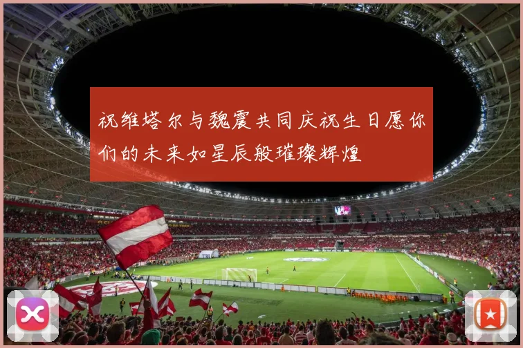 祝维塔尔与魏震共同庆祝生日愿你们的未来如星辰般璀璨辉煌