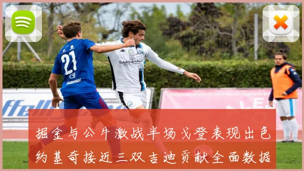 掘金与公牛激战半场戈登表现出色约基奇接近三双吉迪贡献全面数据
