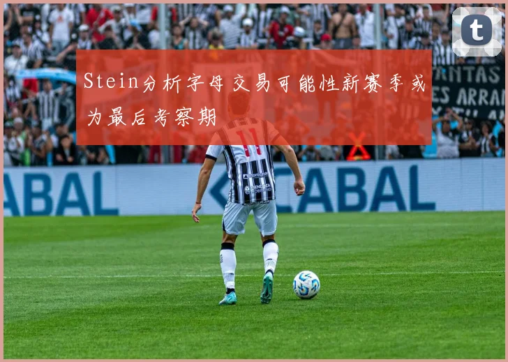 Stein分析字母交易可能性新赛季或为最后考察期