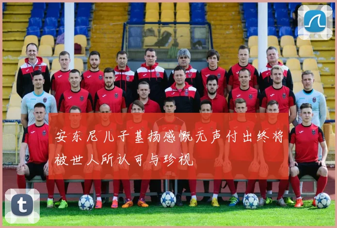 安东尼儿子基扬感慨无声付出终将被世人所认可与珍视